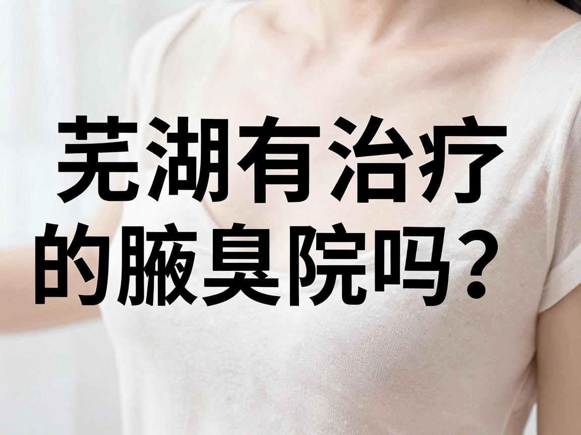芜湖有治疗腋臭的医院吗？专业解析腋臭治疗医院选择的关键