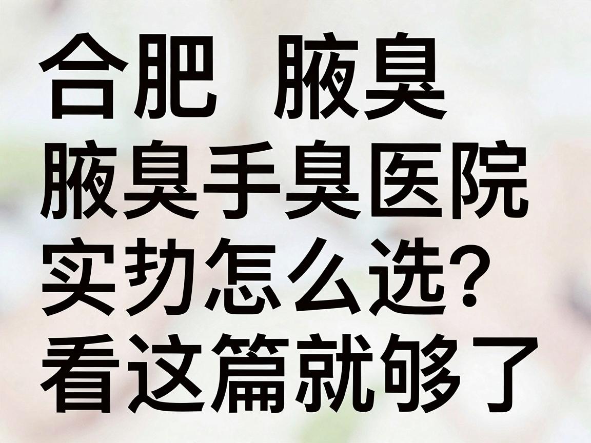 合肥腋臭手术医院怎么选？合肥腋臭手术医院实力对比，合肥腋臭医院看这篇就够了
