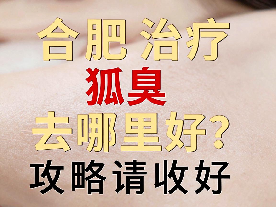 合肥治疗狐臭去哪里好？这份合肥腋臭专科攻略请收好