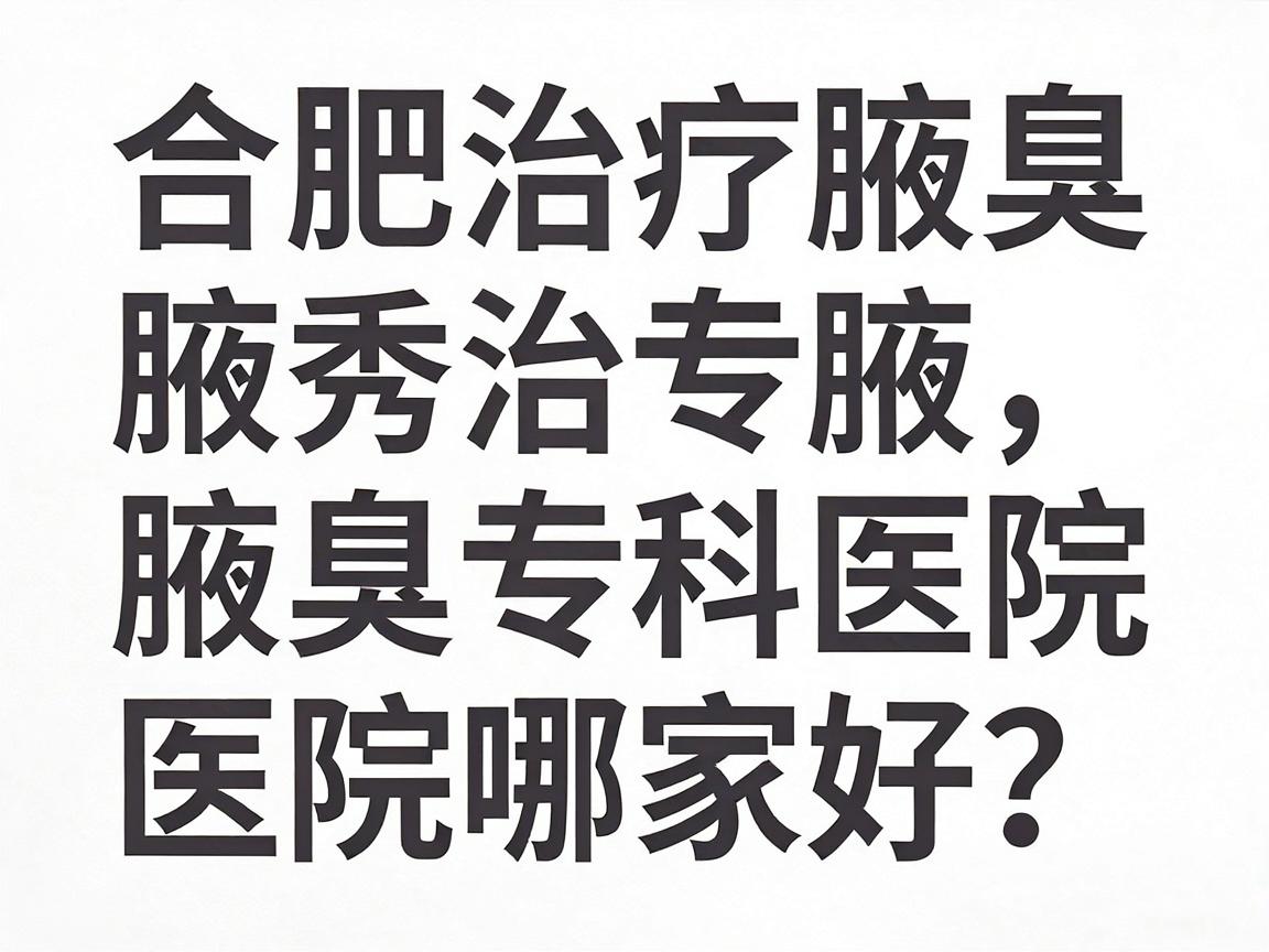 合肥治疗腋臭医院哪家好？合肥腋秀腋臭专科医院深度解析