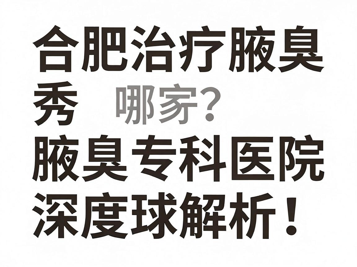 合肥治疗腋臭医院哪家好？合肥腋秀腋臭专科医院深度解析