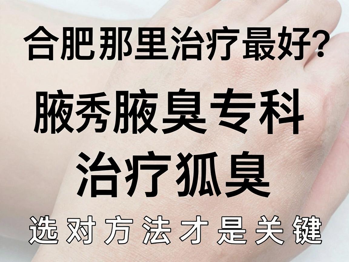 狐臭合肥那里治疗最好？合肥腋秀腋臭专科，治疗狐臭，选对方法才是关键