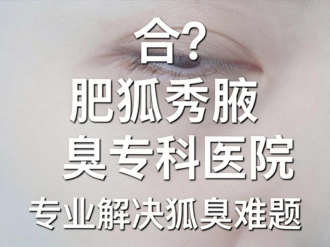 合肥看狐臭选哪家医院？合肥腋秀腋臭专科医院，专业解决狐臭难题