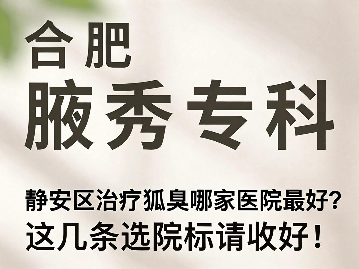 合肥腋秀腋臭专科，静安区治疗狐臭哪家医院最好？这几条选院标准请收好！