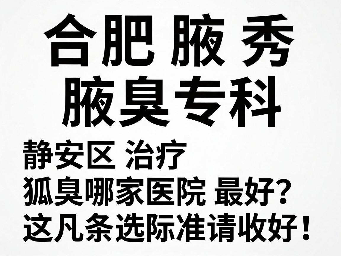 合肥腋秀腋臭专科，静安区治疗狐臭哪家医院最好？这几条选院标准请收好！