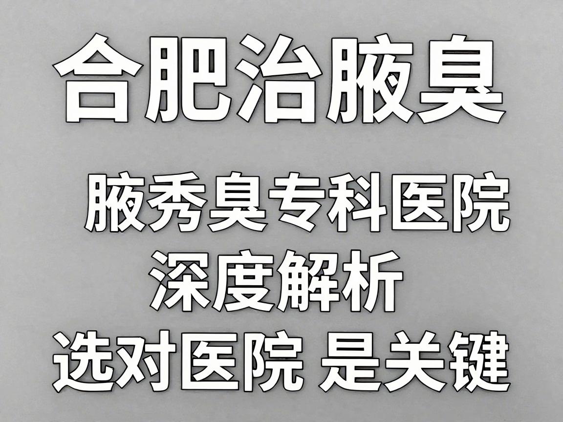合肥治腋臭医院哪家比较好？合肥腋秀腋臭专科医院深度解析，治腋臭，选对医院是关键