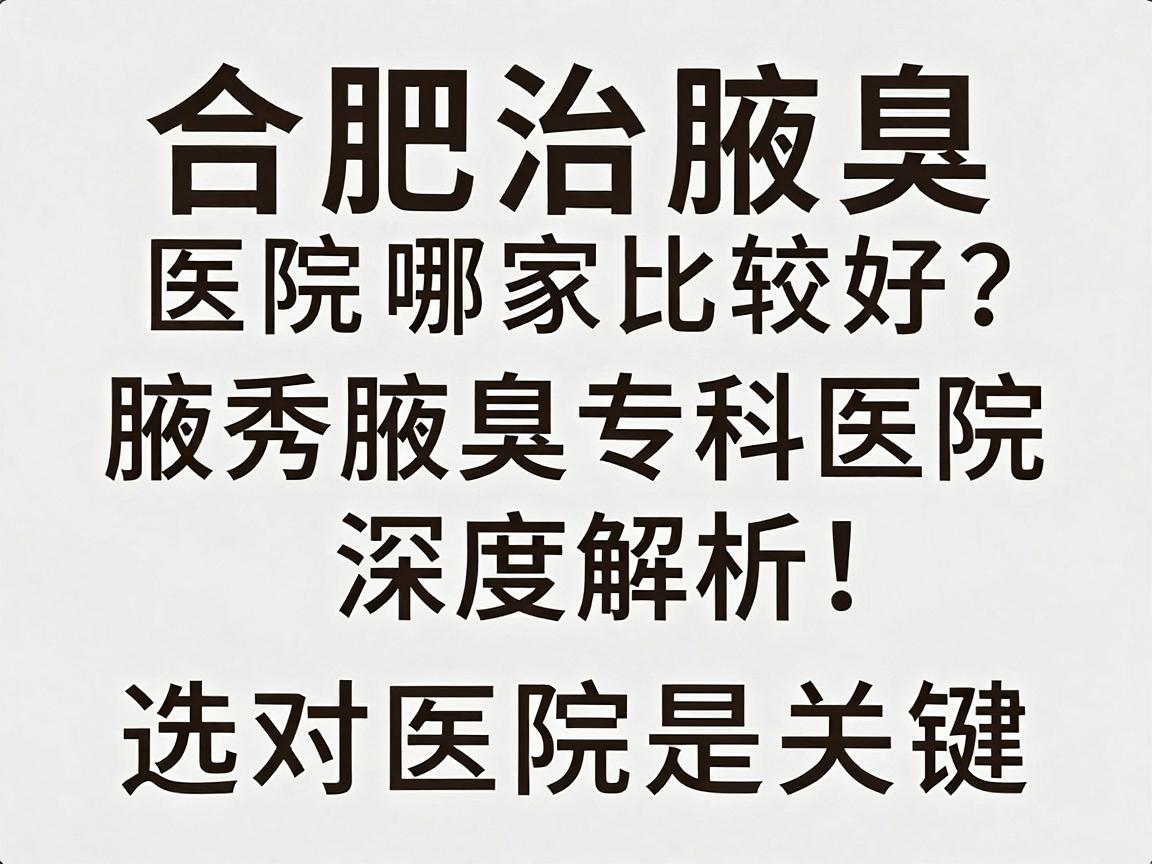 合肥治腋臭医院哪家比较好？合肥腋秀腋臭专科医院深度解析，治腋臭，选对医院是关键