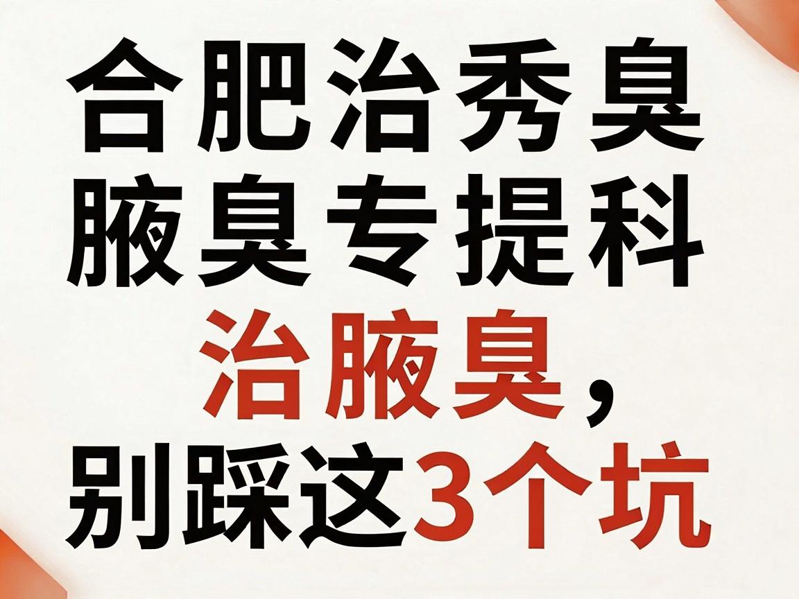 合肥治腋臭医院怎么选？合肥腋秀腋臭专科提醒，治腋臭，别踩这3个坑