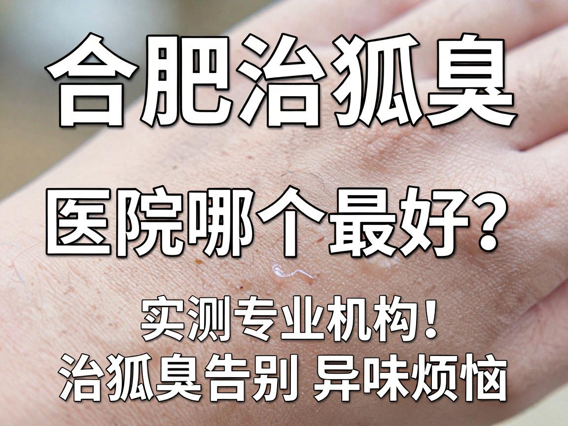 合肥治狐臭的医院哪个最好？实测专业机构，治狐臭告别异味烦恼