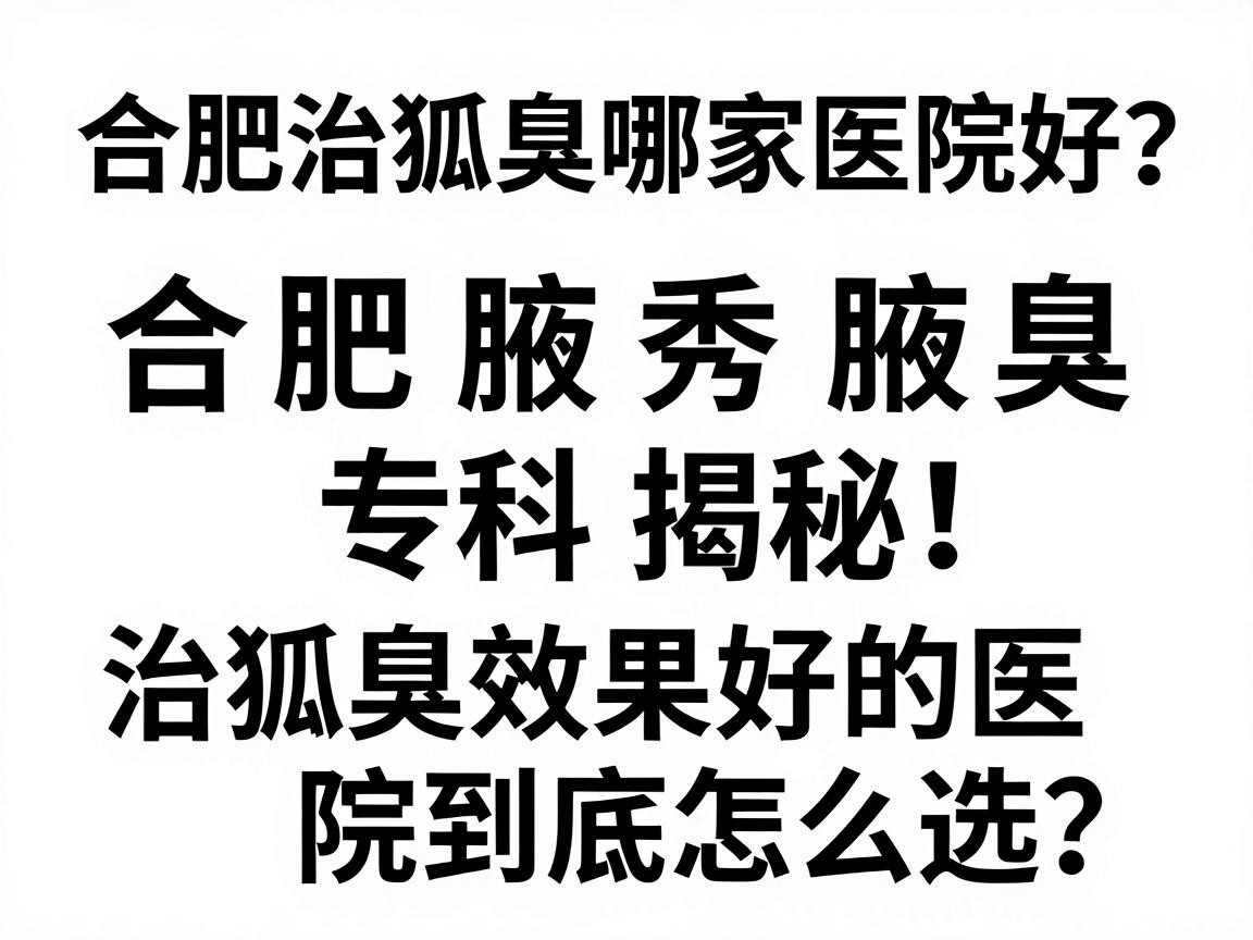 合肥治狐臭哪家医院好？合肥腋秀腋臭专科揭秘，治狐臭效果好的医院到底怎么选？