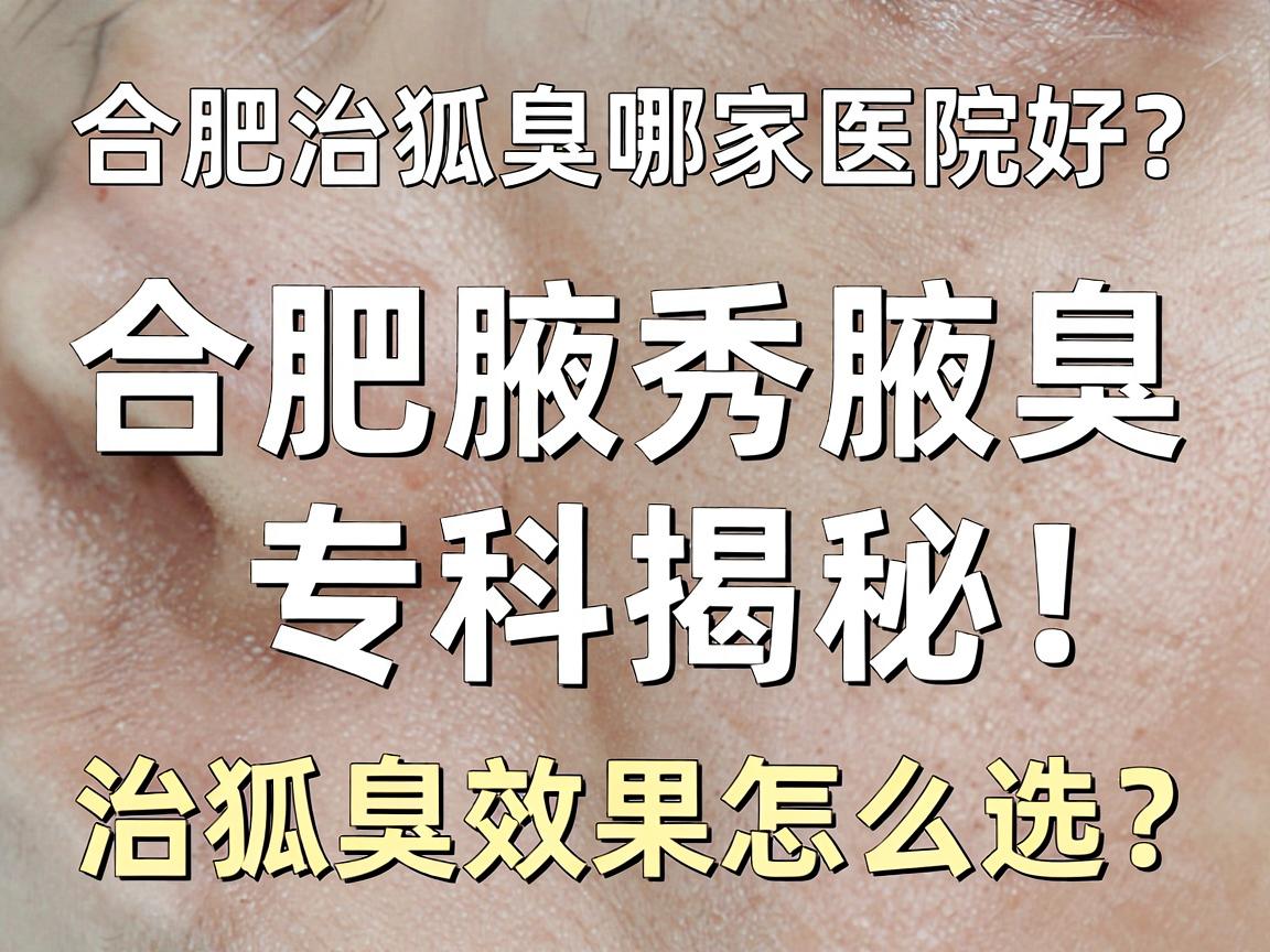 合肥治狐臭哪家医院好？合肥腋秀腋臭专科揭秘，治狐臭效果好的医院到底怎么选？