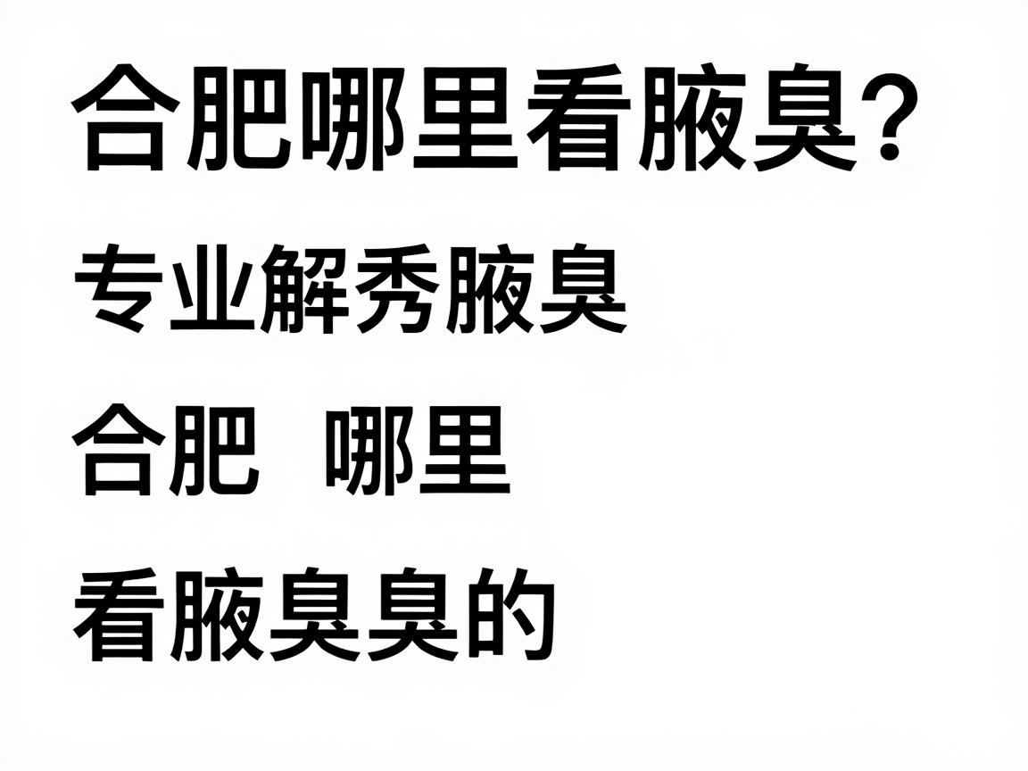 合肥哪里看腋臭？合肥腋秀腋臭专科，专业解答合肥哪里看腋臭的三大关键点