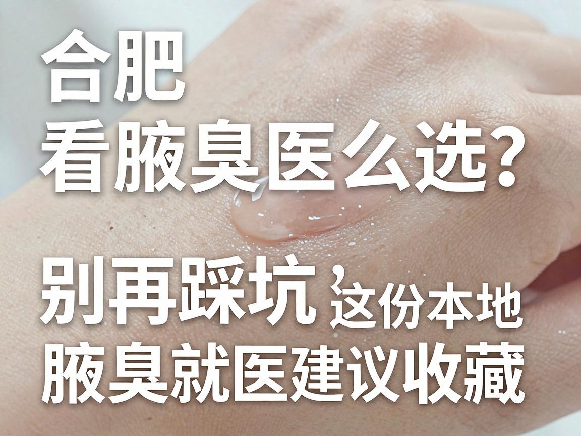 合肥看腋臭医院怎么选？别再踩坑，这份本地腋臭就医指南建议收藏
