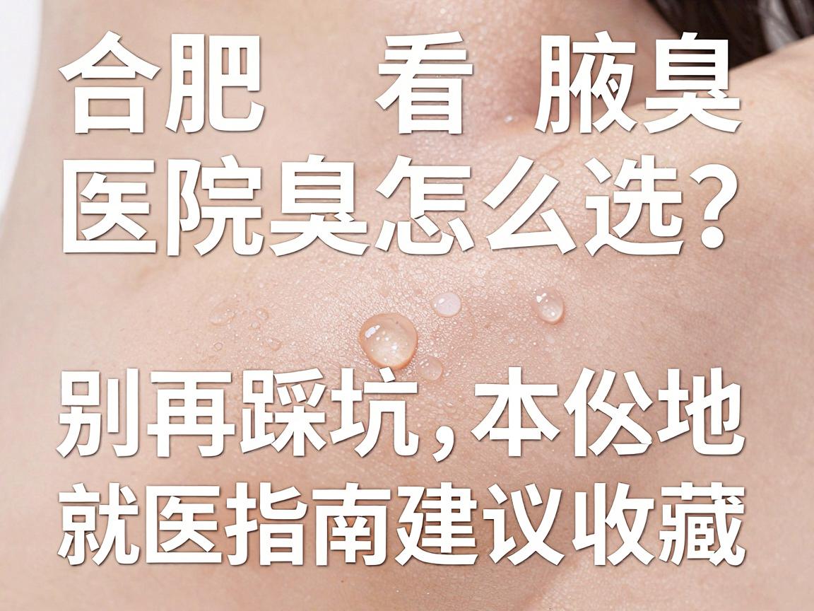 合肥看腋臭医院怎么选？别再踩坑，这份本地腋臭就医指南建议收藏