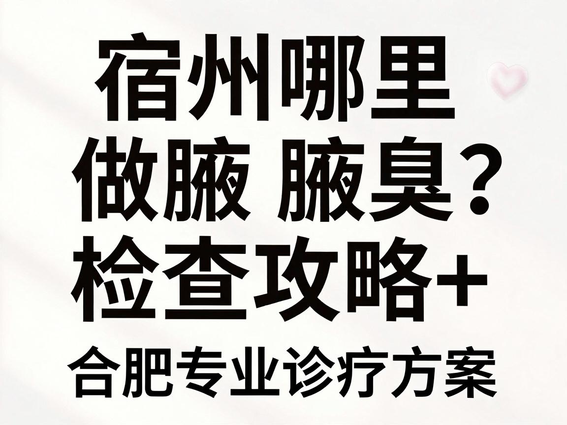 宿州哪里做腋臭检查？宿州腋臭检查攻略+合肥专业诊疗方案