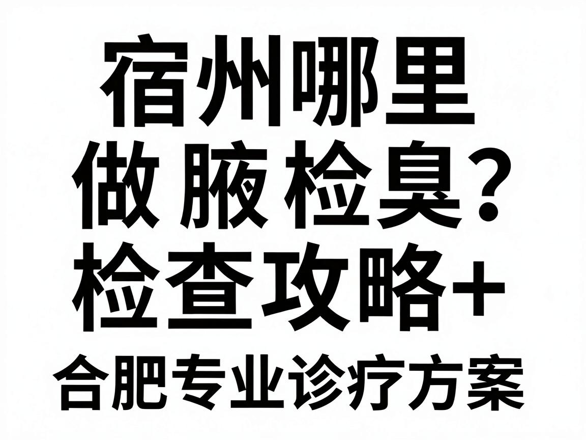 宿州哪里做腋臭检查？宿州腋臭检查攻略+合肥专业诊疗方案