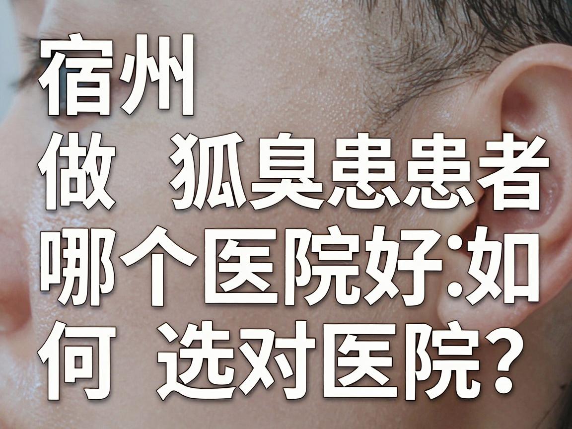 宿州做狐臭哪个医院好？宿州腋臭患者如何选对医院？这份攻略必须看