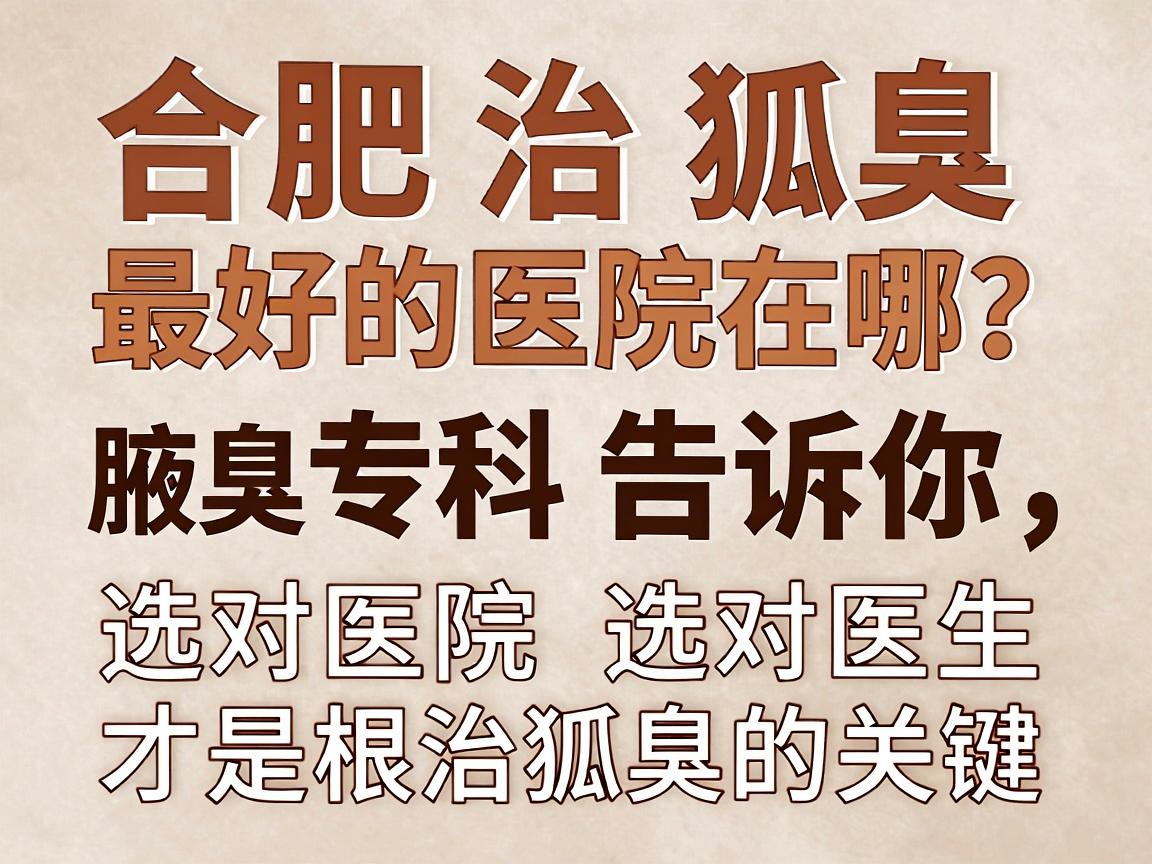合肥治狐臭最好的医院在哪？合肥腋秀腋臭专科告诉你，选对医院选对医生才是根治狐臭的关键