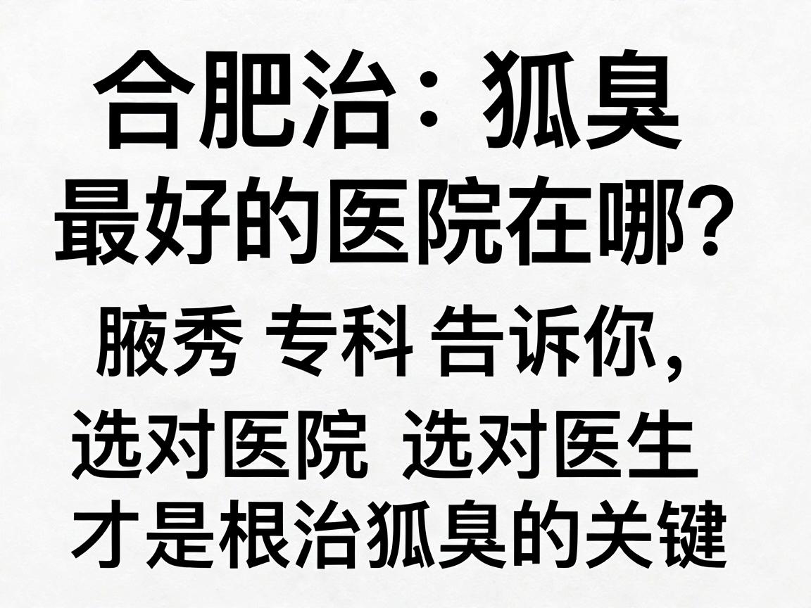 合肥治狐臭最好的医院在哪？合肥腋秀腋臭专科告诉你，选对医院选对医生才是根治狐臭的关键