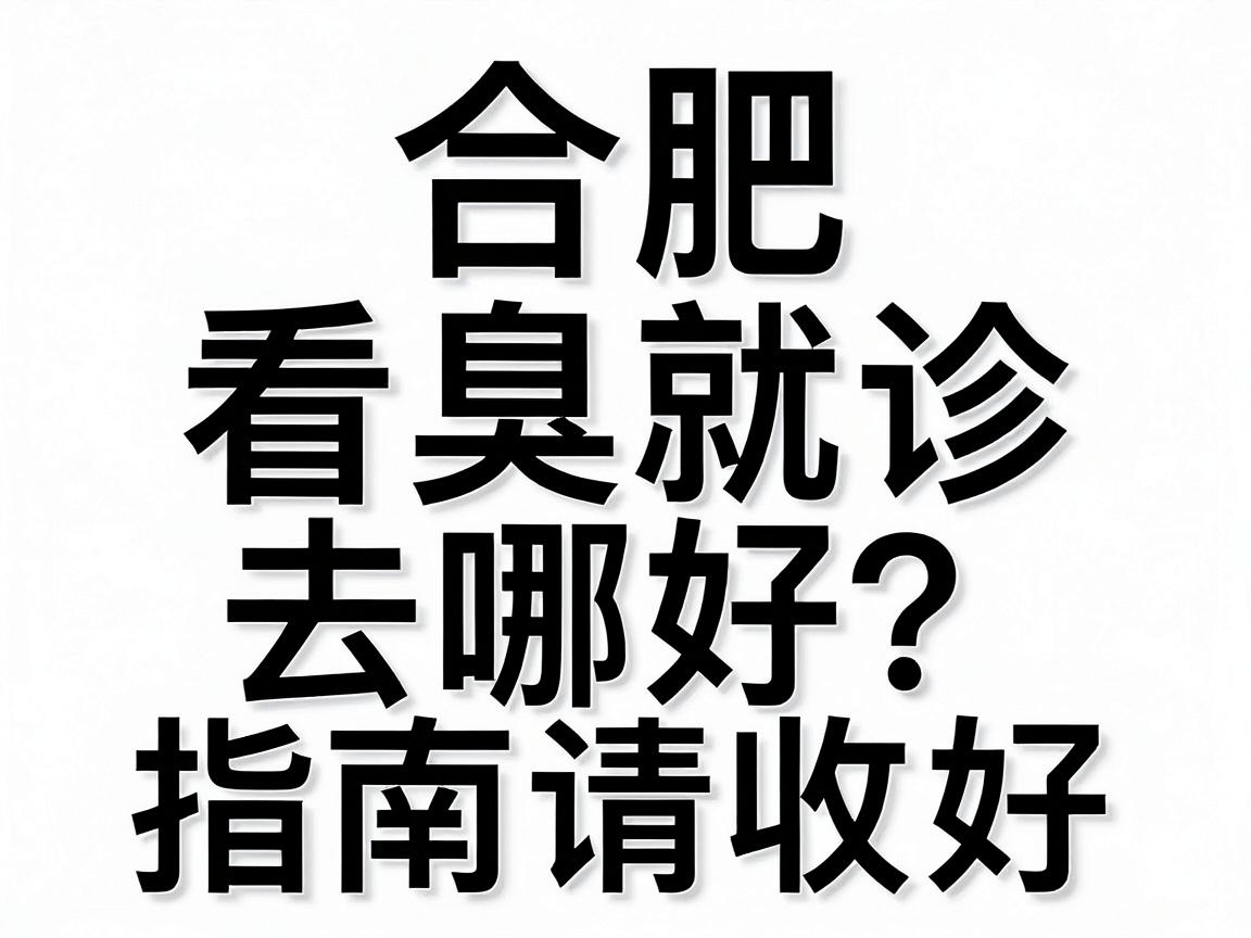 合肥看腋臭去哪好？这份合肥腋臭就诊指南请收好