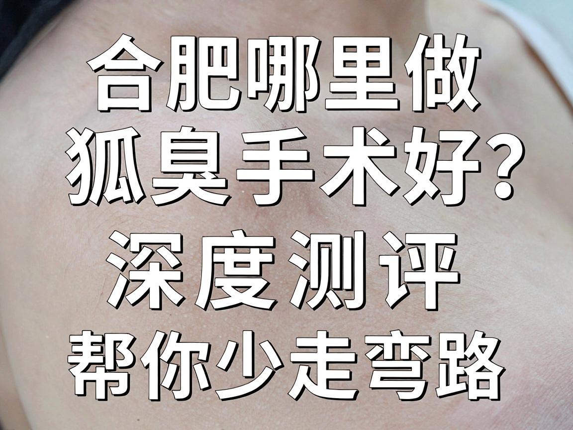 合肥哪里做狐臭手术好？合肥正规狐臭手术医院深度测评，帮你少走弯路