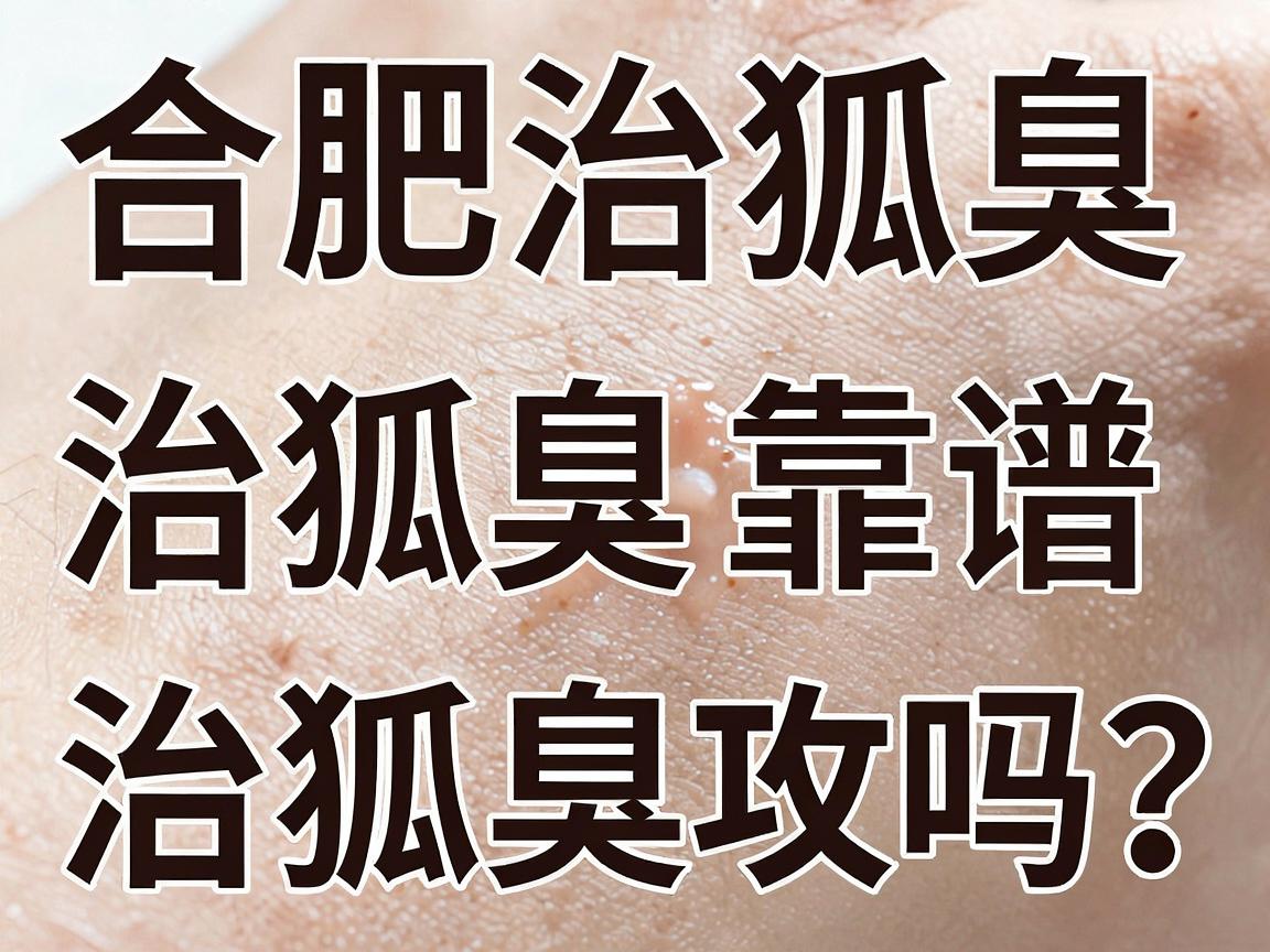 合肥治狐臭，这家医院治狐臭靠谱吗？别错过这份治狐臭攻略