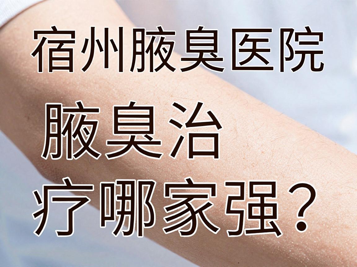 宿州腋臭治疗哪家强？宿州腋臭医院选择攻略与护理指南