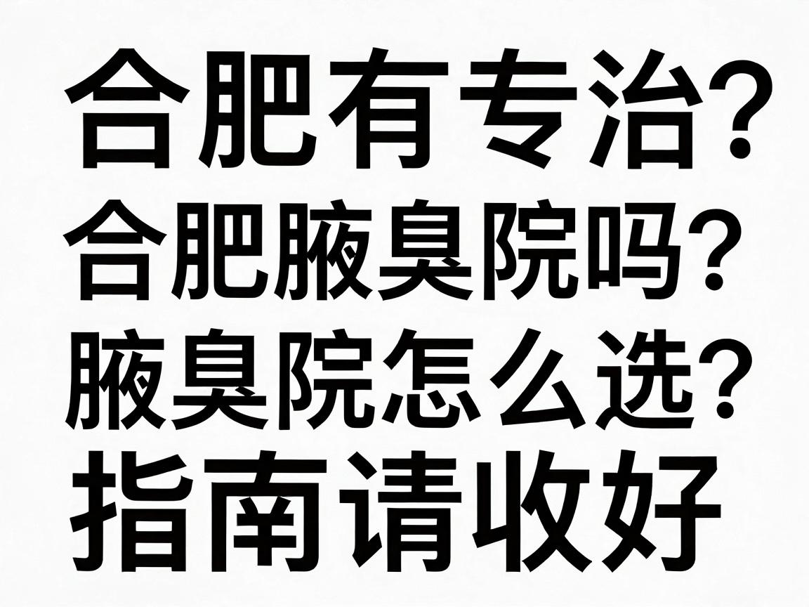 合肥有专治腋臭医院吗？合肥腋臭专科医院怎么选？这份合肥腋臭治疗指南请收好
