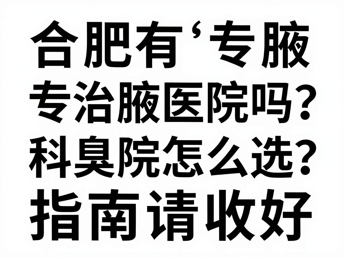 合肥有专治腋臭医院吗？合肥腋臭专科医院怎么选？这份合肥腋臭治疗指南请收好
