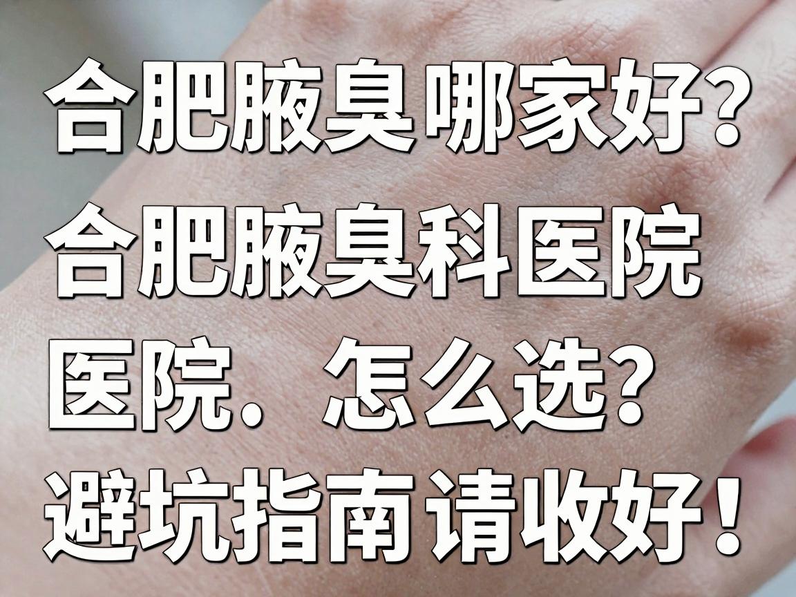 合肥腋臭医院哪家好？合肥腋臭科医院怎么选？这份避坑指南请收好！