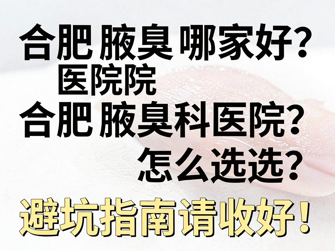 合肥腋臭医院哪家好？合肥腋臭科医院怎么选？这份避坑指南请收好！