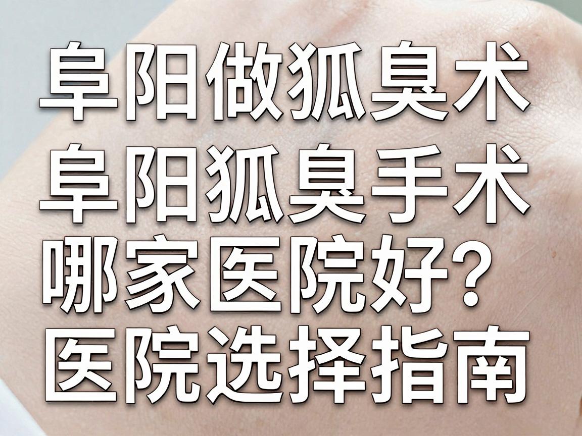 阜阳做狐臭术哪家医院好？阜阳狐臭手术医院选择指南