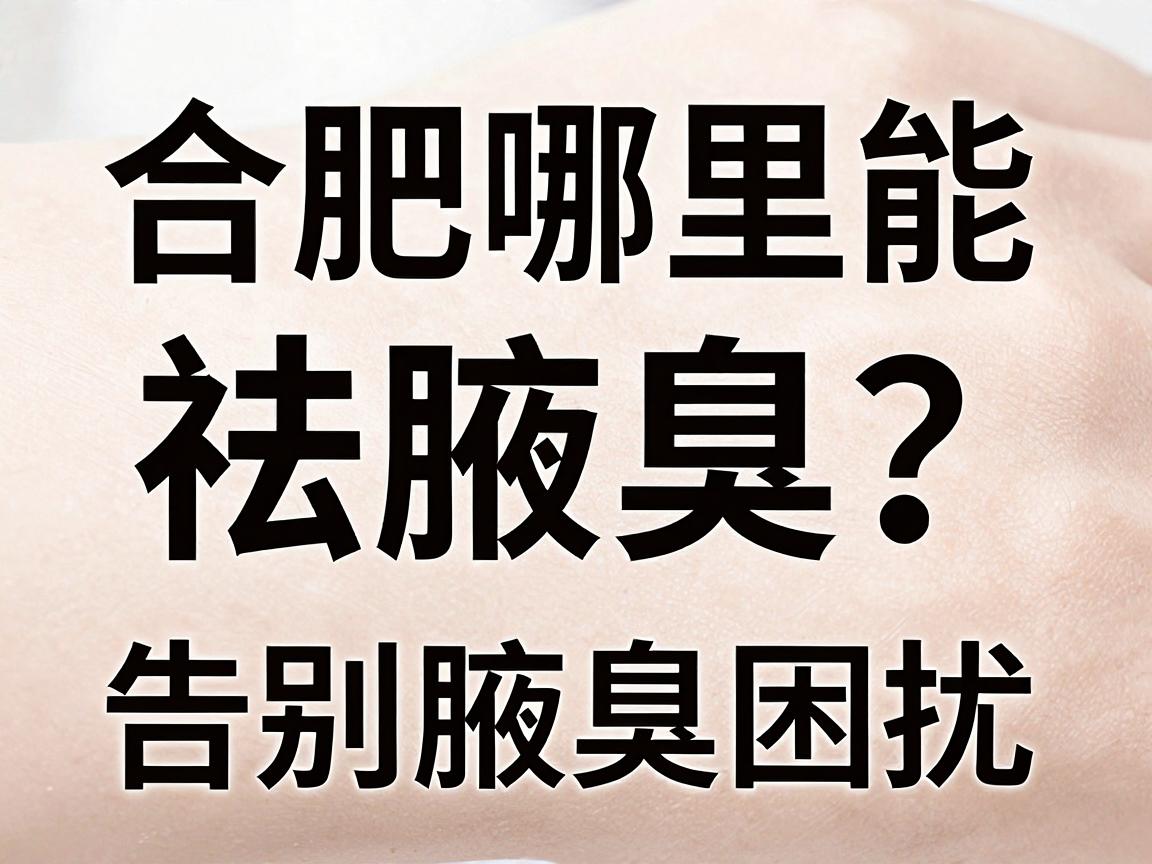 合肥哪里能祛腋臭？选对方法，告别腋臭困扰