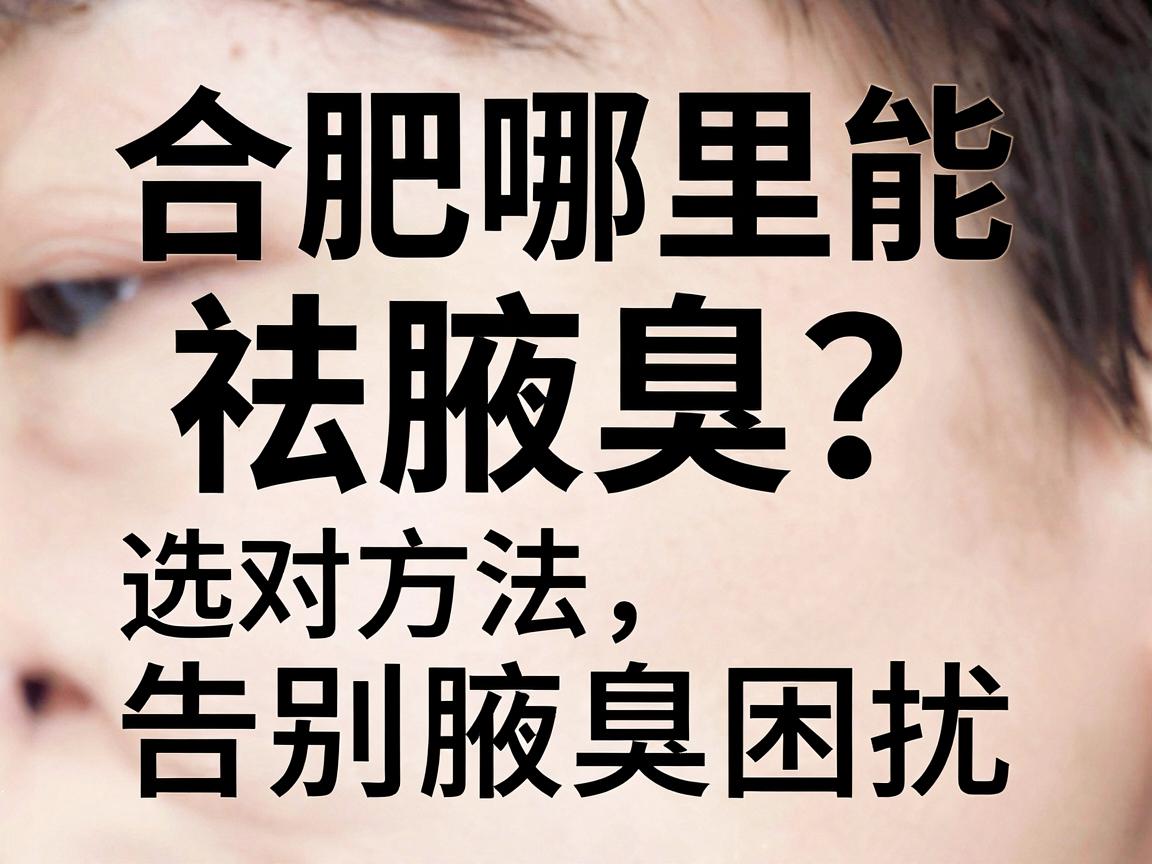 合肥哪里能祛腋臭？选对方法，告别腋臭困扰
