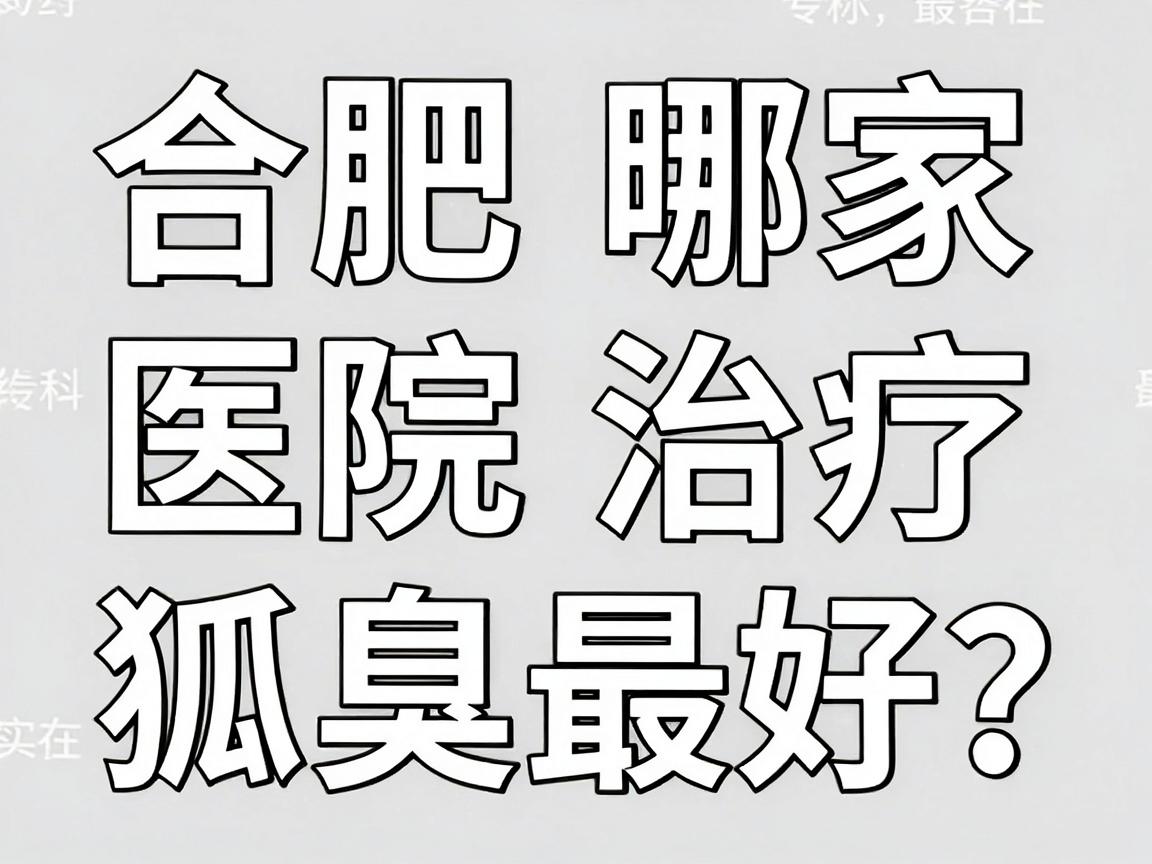 合肥哪家医院治疗狐臭最好？合肥腋秀腋臭专科给你最实在的答案