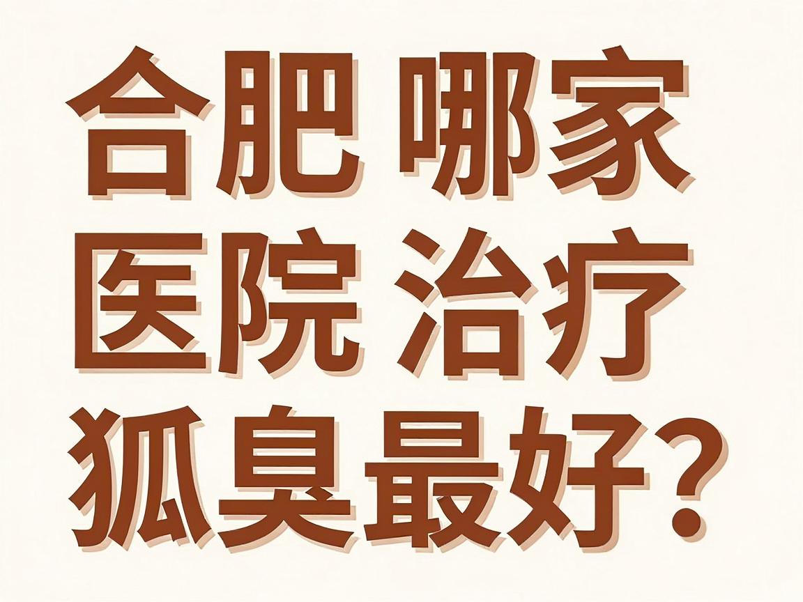合肥哪家医院治疗狐臭最好？合肥腋秀腋臭专科给你最实在的答案