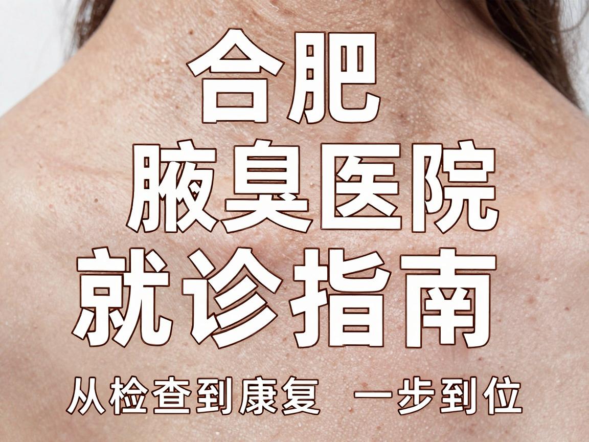 合肥腋臭医院哪家正规？合肥腋臭医院就诊指南，从检查到康复一步到位