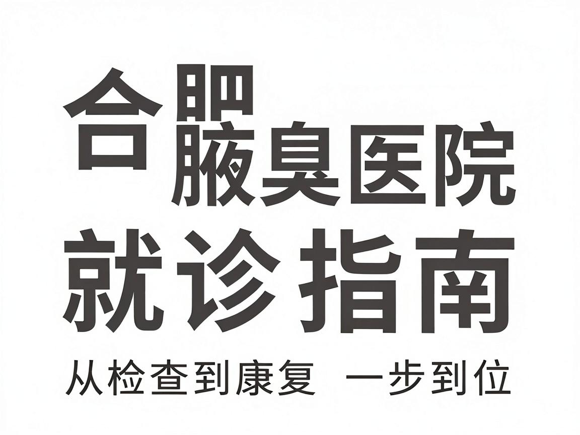 合肥腋臭医院哪家正规？合肥腋臭医院就诊指南，从检查到康复一步到位