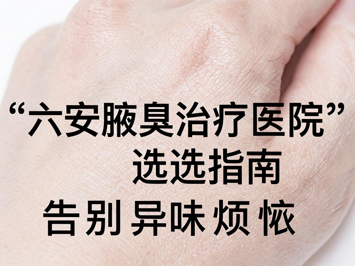 六安哪里治疗腋臭好？六安腋臭治疗医院选择指南，告别异味烦恼