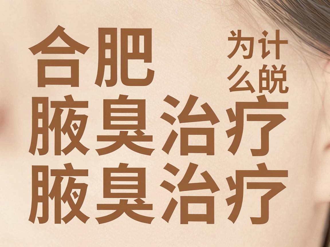 合肥腋臭治疗，为什么说专业医院才是腋臭治疗的定心丸？合肥腋秀腋臭专科深度解析