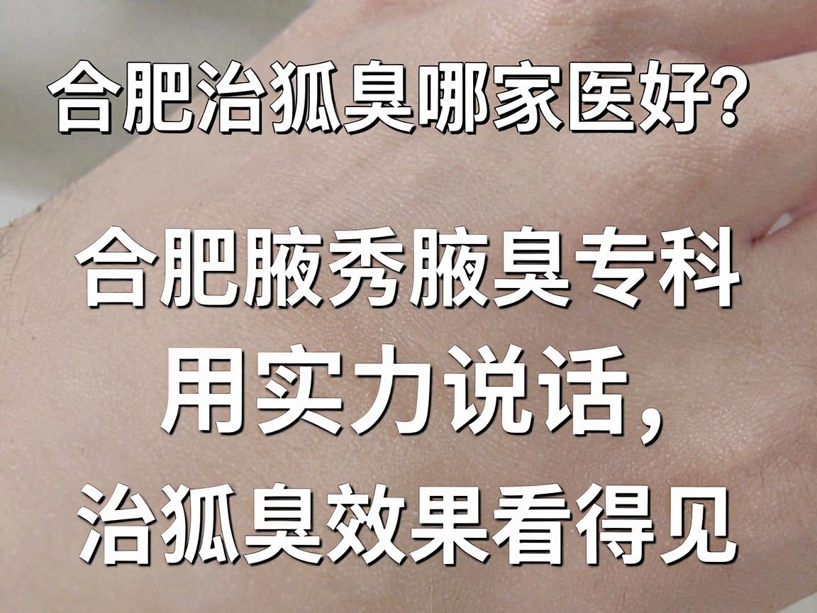 合肥治狐臭哪家医院好？合肥腋秀腋臭专科用实力说话，治狐臭效果看得见