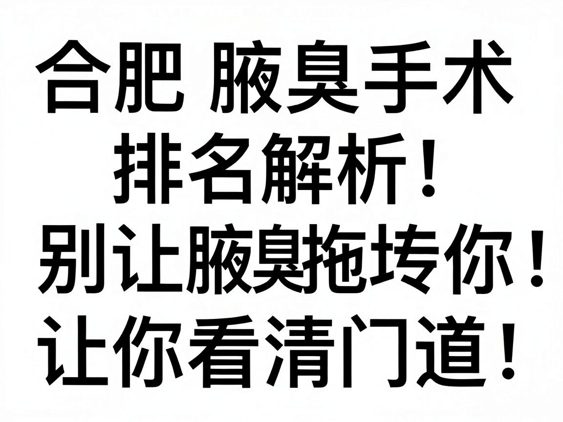 合肥腋臭手术排名解析，别让腋臭拖垮你，这份合肥腋臭手术排名让你看清门道！