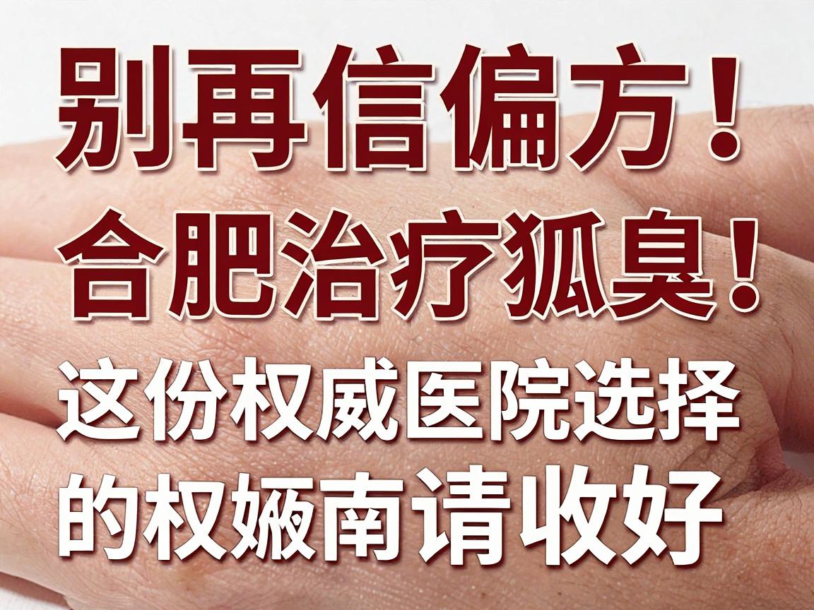 别再信偏方！合肥治疗狐臭，这份权威医院选择的权威指南请收好
