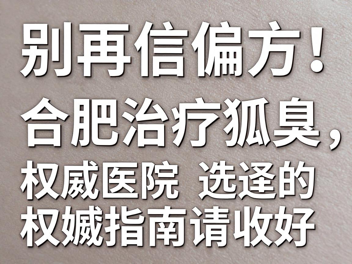 别再信偏方！合肥治疗狐臭，这份权威医院选择的权威指南请收好