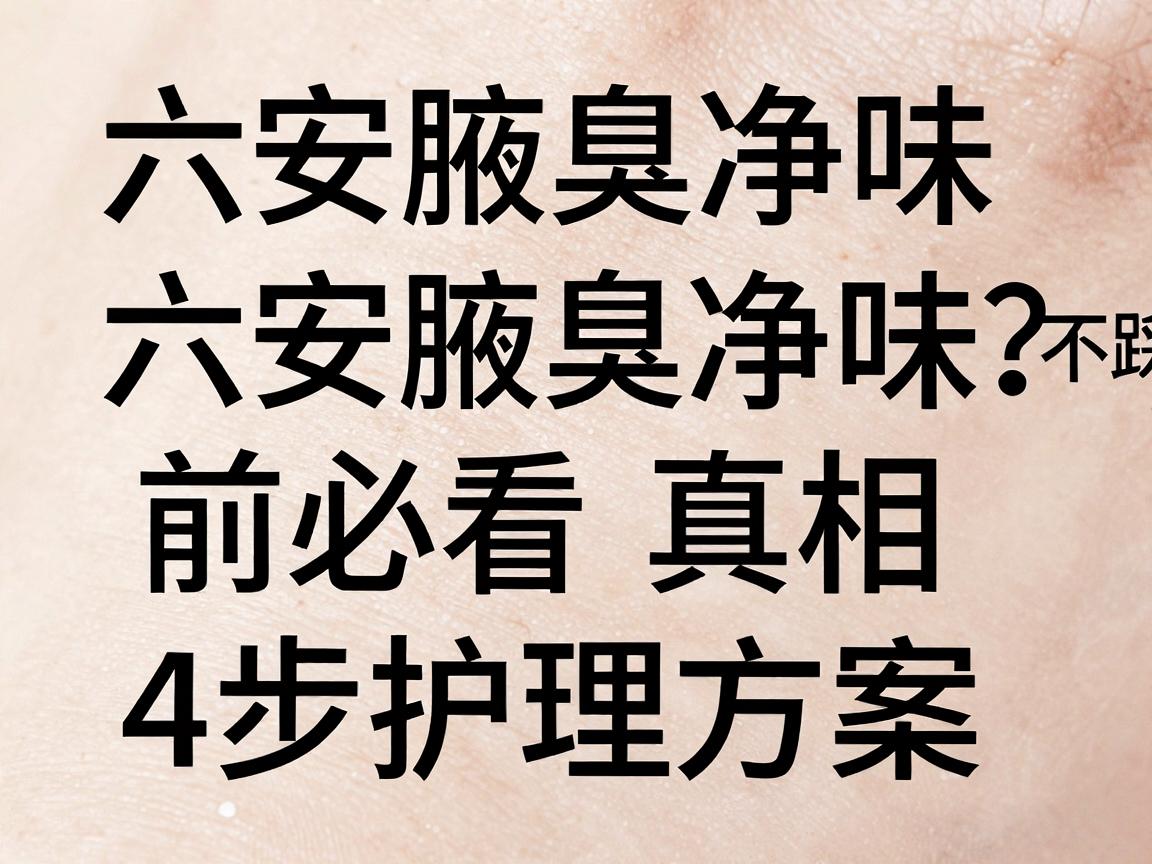 六安腋臭净味不踩坑？六安腋臭净味前必看的3个真相与4步护理方案