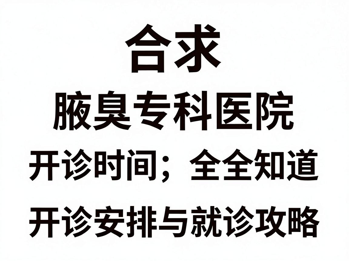 合肥腋臭专科医院开诊时间全知道，开诊安排与就诊攻略