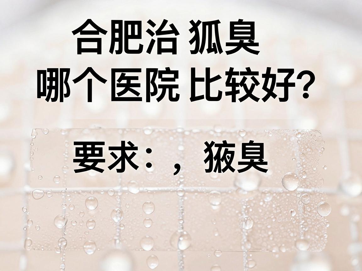 合肥治狐臭哪个医院比较好?治狐臭医院选择三大核心要点 合肥治狐臭哪个医院比较好?治狐臭医院选择三大核心要点