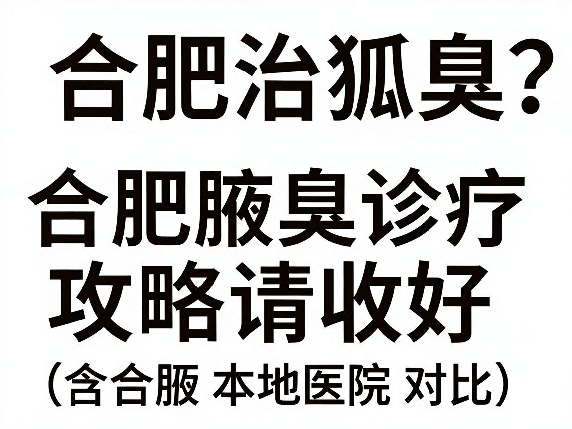 合肥治狐臭哪里好？这份合肥腋臭诊疗攻略请收好（含合肥本地医院对比）