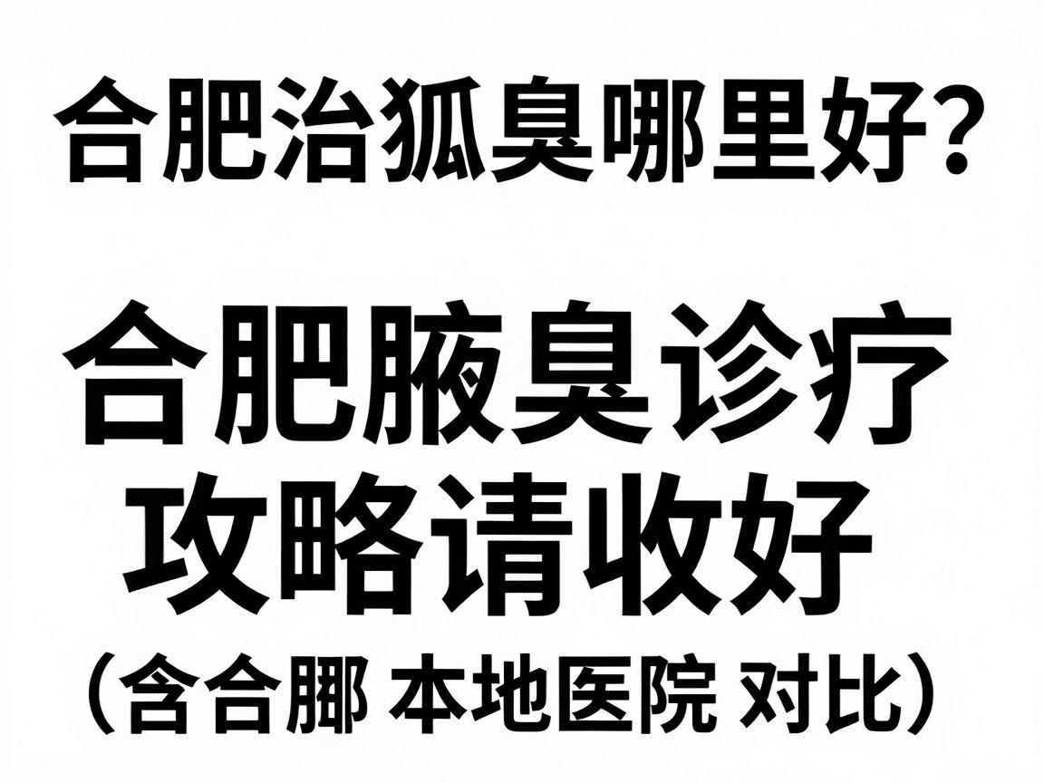 合肥治狐臭哪里好？这份合肥腋臭诊疗攻略请收好（含合肥本地医院对比）