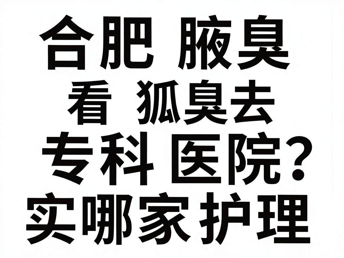 合肥看狐臭去哪家医院？合肥腋臭专科医院实力对比与护理指南